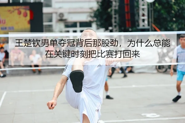 王楚钦男单夺冠背后那股劲，为什么总能在关键时刻把比赛打回来