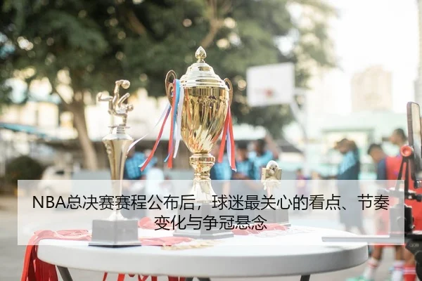 NBA总决赛赛程公布后，球迷最关心的看点、节奏变化与争冠悬念