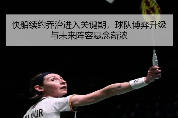 快船续约乔治进入关键期，球队博弈升级与未来阵容悬念渐浓