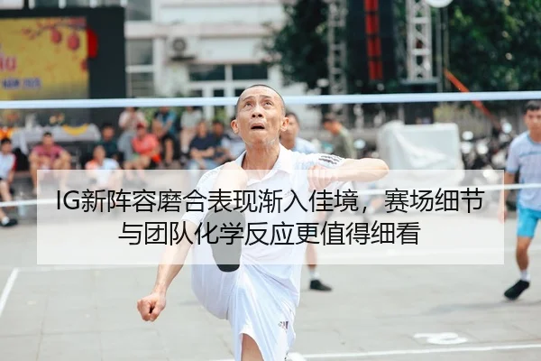 IG新阵容磨合表现渐入佳境，赛场细节与团队化学反应更值得细看