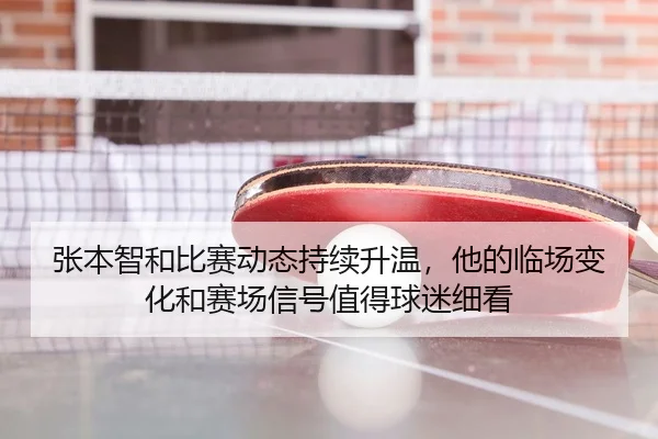 张本智和比赛动态持续升温，他的临场变化和赛场信号值得球迷细看