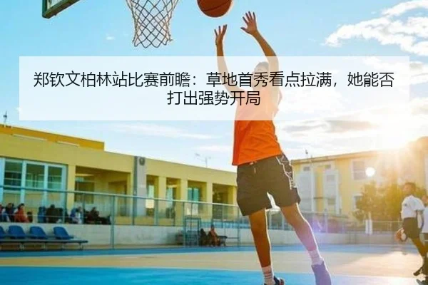 郑钦文柏林站比赛前瞻：草地首秀看点拉满，她能否打出强势开局